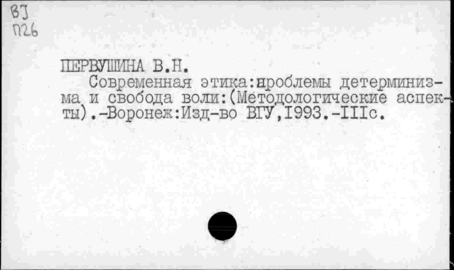 ﻿ш
Современная этика:проблемы детерминизма и свобода воли:(Методологические аспекты) .-Воронеж:Изд-во ВГУ,1993.-111с.